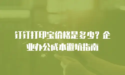 钉钉打印宝价格是多少？企业办公成本避坑指南