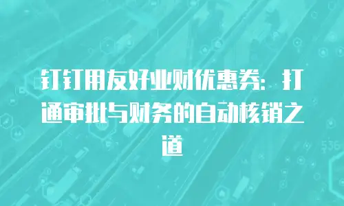 钉钉用友好业财优惠券：打通审批与财务的自动核销之道