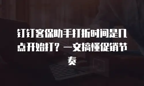 钉钉客保助手打折时间是几点开始打？一文搞懂促销节奏