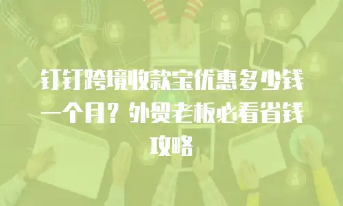 钉钉跨境收款宝优惠多少钱一个月？外贸老板必看省钱攻略
