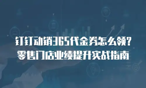 钉钉动销365代金券怎么领？零售门店业绩提升实战指南