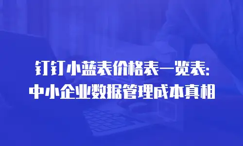 钉钉小蓝表价格表一览表：中小企业数据管理成本真相