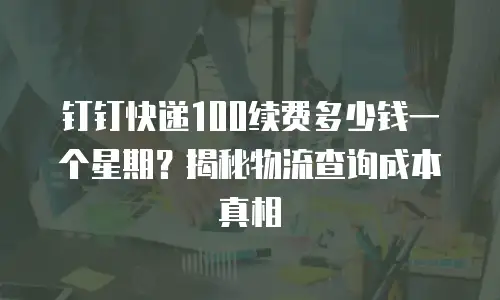 钉钉快递100续费多少钱一个星期？揭秘物流查询成本真相