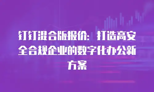 钉钉混合版报价：打造高安全合规企业的数字化办公新方案