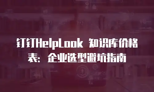 钉钉HelpLook 知识库价格表：企业选型避坑指南