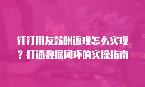 钉钉用友薪酬返现怎么实现？打通数据闭环的实操指南