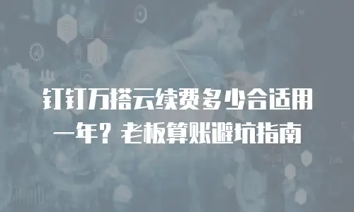钉钉万搭云续费多少合适用一年？老板算账避坑指南