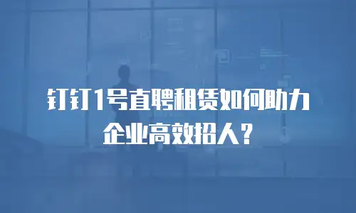 钉钉1号直聘租赁如何助力企业高效招人？