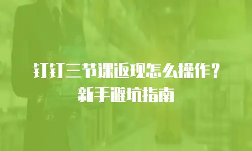 钉钉三节课返现怎么操作？新手避坑指南