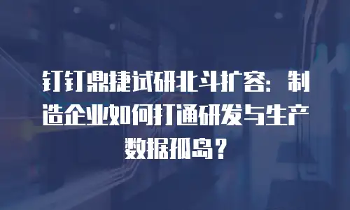 钉钉鼎捷试研北斗扩容：制造企业如何打通研发与生产数据孤岛？