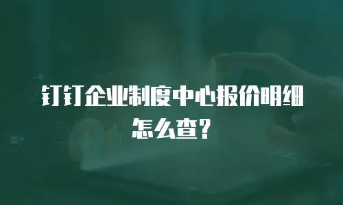 钉钉企业制度中心报价明细怎么查？