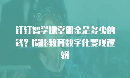 钉钉智学课堂佣金是多少的钱？揭秘教育数字化变现逻辑
