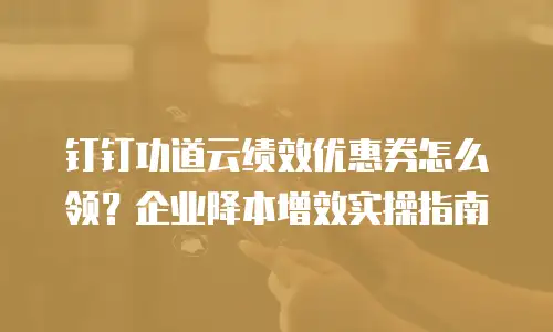 钉钉功道云绩效优惠券怎么领？企业降本增效实操指南