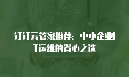 钉钉云管家推荐：中小企业IT运维的省心之选