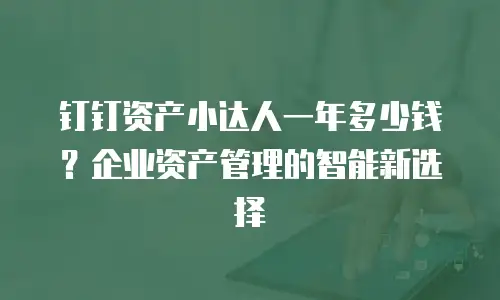 钉钉资产小达人一年多少钱？企业资产管理的智能新选择