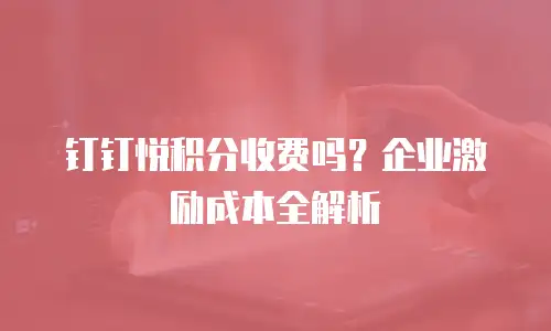 钉钉悦积分收费吗？企业激励成本全解析
