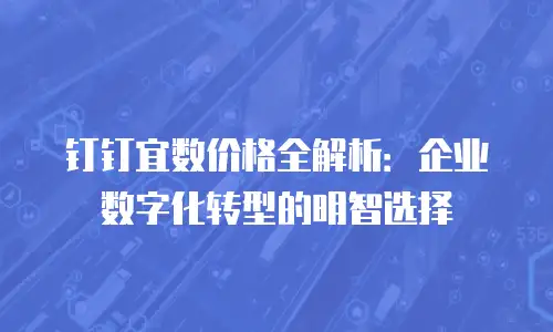 钉钉宜数价格全解析：企业数字化转型的明智选择
