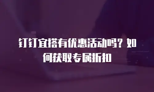 钉钉宜搭有优惠活动吗？如何获取专属折扣