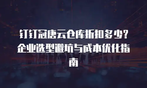 钉钉冠唐云仓库折扣多少？企业选型避坑与成本优化指南