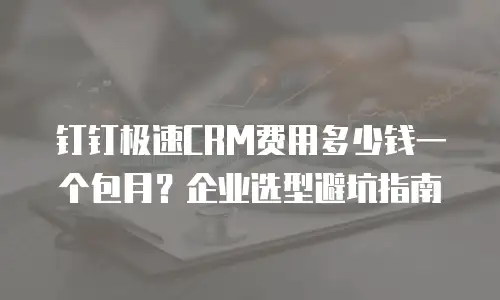 钉钉极速CRM费用多少钱一个包月？企业选型避坑指南