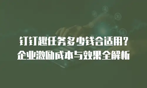 钉钉趣任务多少钱合适用？企业激励成本与效果全解析