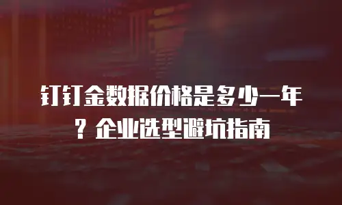 钉钉金数据价格是多少一年？企业选型避坑指南