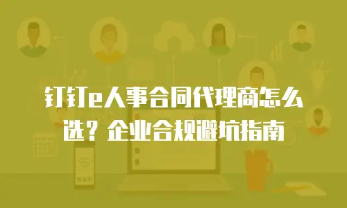 钉钉e人事合同代理商怎么选？企业合规避坑指南
