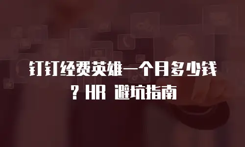 钉钉经费英雄一个月多少钱？HR 避坑指南