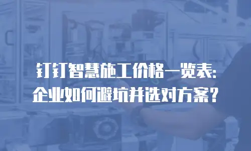 钉钉智慧施工价格一览表：企业如何避坑并选对方案？