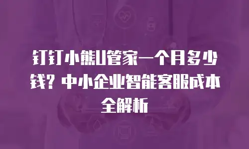 钉钉小熊U管家一个月多少钱？中小企业智能客服成本全解析