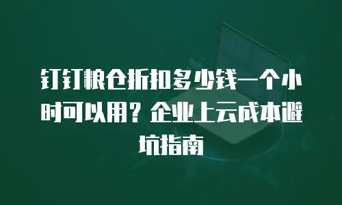 钉钉粮仓折扣多少钱一个小时可以用？企业上云成本避坑指南