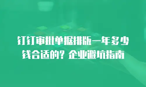 钉钉审批单据排版一年多少钱合适的？企业避坑指南