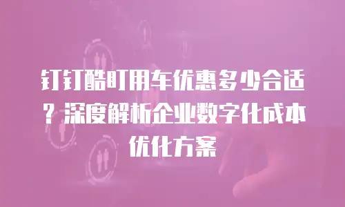 钉钉酷盯用车优惠多少合适？深度解析企业数字化成本优化方案