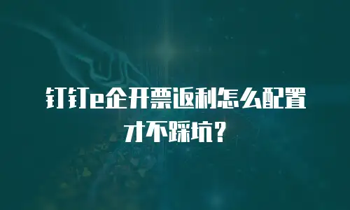 钉钉e企开票返利怎么配置才不踩坑？