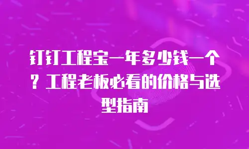 钉钉工程宝一年多少钱一个？工程老板必看的价格与选型指南