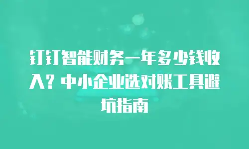 钉钉智能财务一年多少钱收入？中小企业选对账工具避坑指南