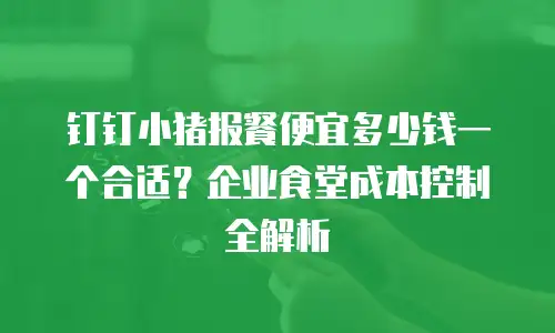 钉钉小猪报餐便宜多少钱一个合适？企业食堂成本控制全解析