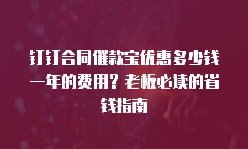 钉钉合同催款宝优惠多少钱一年的费用？老板必读的省钱指南