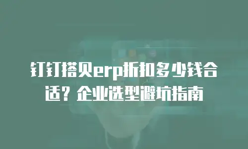 钉钉搭贝erp折扣多少钱合适？企业选型避坑指南