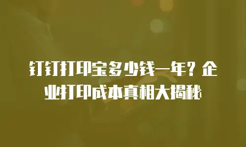 钉钉打印宝多少钱一年？企业打印成本真相大揭秘
