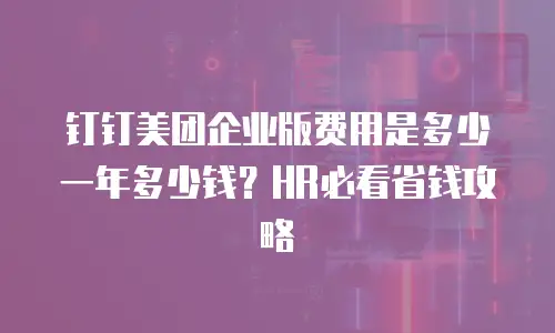 钉钉美团企业版费用是多少一年多少钱？HR必看省钱攻略