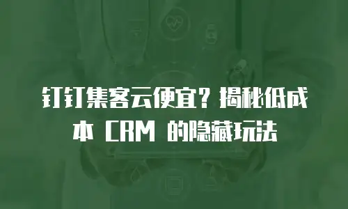 钉钉集客云便宜？揭秘低成本 CRM 的隐藏玩法