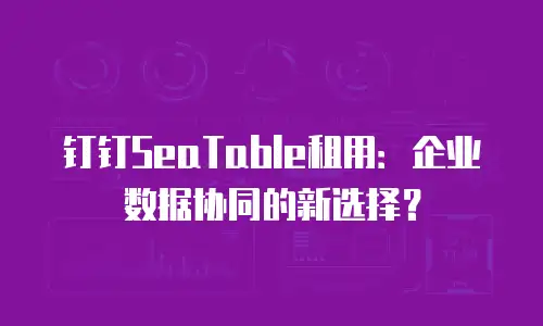 钉钉SeaTable租用：企业数据协同的新选择？