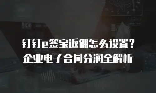 钉钉e签宝返佣怎么设置？企业电子合同分润全解析