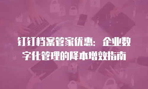 钉钉档案管家优惠：企业数字化管理的降本增效指南