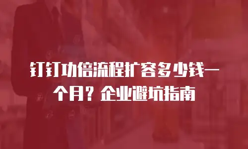 钉钉功倍流程扩容多少钱一个月？企业避坑指南