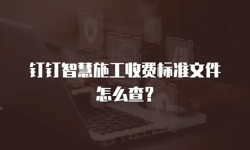 钉钉智慧施工收费标准文件怎么查？