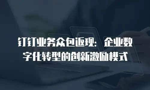 钉钉业务众包返现：企业数字化转型的创新激励模式
