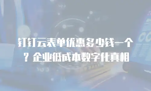 钉钉云表单优惠多少钱一个？企业低成本数字化真相