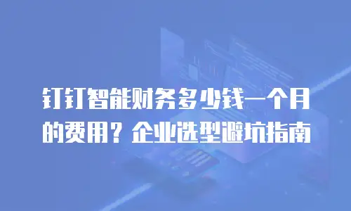 钉钉智能财务多少钱一个月的费用？企业选型避坑指南